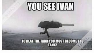 Image result for You See Ivan Tank Memes