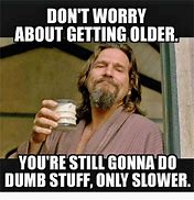Image result for Don't Worry About Getting Old Meme