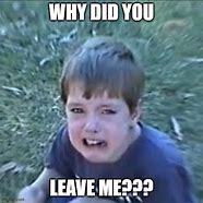 Image result for Why Did You Leave Me Meme