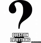 Image result for Question Everything Meme