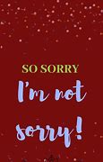 Image result for Sorry I'm Not Sorry