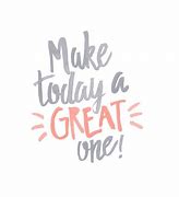 Image result for Make Today a Great One