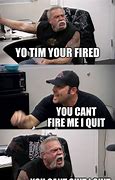 Image result for You Can't Fire Me I Quit Meme