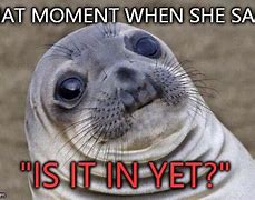 Image result for Is It in yet Meme