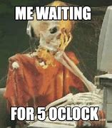 Image result for Is It 5 0'Clock yet Meme