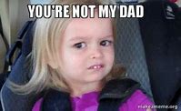 Image result for Your Not My Dad Meme Full