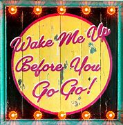 Image result for Wake Me Up Before You Go Go Meme