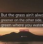 Image result for Grass Greener On the Other Side Quote