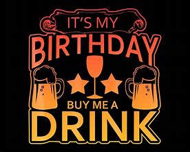 Image result for It's My Birthday Buy Me a Drink