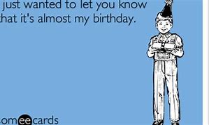 Image result for Almost My Birthday Meme