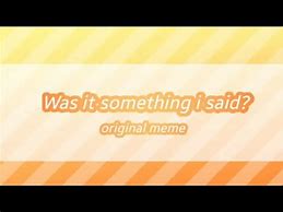 Image result for Was It Something I Said Meme