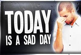 Image result for Today Is a Sad Day
