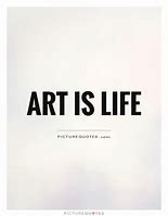 Image result for Life Is Art Quote