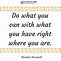 Image result for Do What You Can with What You Have Right Now