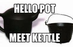 Image result for Hey Pot Meet Kettle