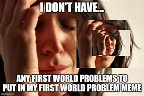 Image result for 1st World Problems Meme