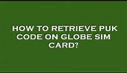 How to retrieve puk code on globe sim card?