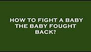 How to fight a baby the baby fought back?