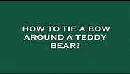 How to tie a bow around a teddy bear?