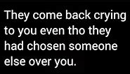 They come back crying to you even though they were the ones to make you Cry
