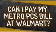 Can I pay my Metro PCS bill at Walmart?