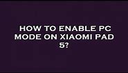 How to enable pc mode on xiaomi pad 5?