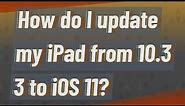 How do I update my iPad from 10.3 3 to iOS 11?