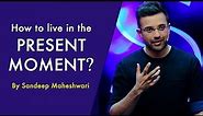 How to live in the Present Moment? By Sandeep Maheshwari