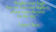 “This quote by Liam Chen serves as a powerful reminder that our potential is limitless. It encourages us to embrace the spirit of an eagle, renowned for its ability to soar to great heights, and apply this metaphor to our own lives. It's a call to relentlessly chase our dreams, reminding us that the sky is just a starting point, not a boundary. Let this quote inspire you to reach for the stars and beyond in your personal and professional endeavors. #SoarHigher #ChaseYourDreams #LimitlessPotentia