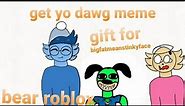 Get yo dawg meme(gift for bigfatmeanStinkyface)Roblox bear ft doggle bear skin