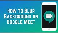 How to Blur Your Background on Google Meet