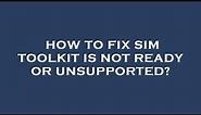 How to fix sim toolkit is not ready or unsupported?