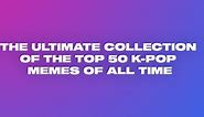 The Ultimate Collection Of Top 50 K-Pop Memes Of All Time | STEEZY Blog