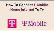 How To Connect T-Mobile Home Internet To Tv