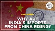 Explained | Why are India's imports from China rising?