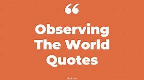 289  Mouth-watering Observing The World Quotes That Will Unlock Your True Potential