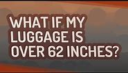 What if my luggage is over 62 inches?