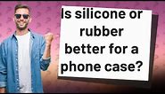 Is silicone or rubber better for a phone case?