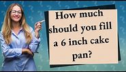 How much should you fill a 6 inch cake pan?
