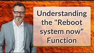 Understanding the "Reboot system now" Function