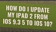 How do I update my iPad 2 from iOS 9.3 5 to iOS 10?