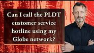 Can I call the PLDT customer service hotline using my Globe network?