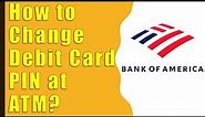 How to Change Debit Card PIN at Bank of America ATM?