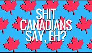 Shit Canadians Say, Eh?