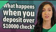 What happens when you deposit over $10000 check?