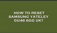 How to reset samsung yateley gu46 6gg uk?