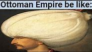 Ottoman Empire be like