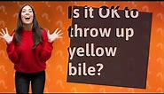 Is it OK to throw up yellow bile?