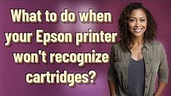 What to do when your Epson printer won't recognize cartridges?