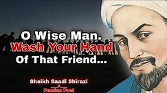 O Wise Man Wash Your Hand Of That Friend | Sheikh Saadi Shirazi | Quotes